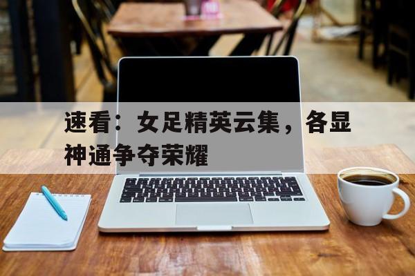 速看：女足精英云集，各显神通争夺荣耀
