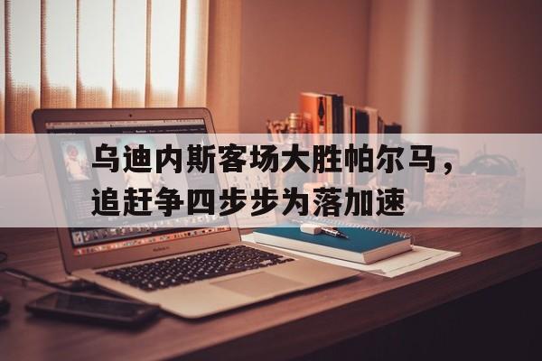 乌迪内斯客场大胜帕尔马，追赶争四步步为落加速