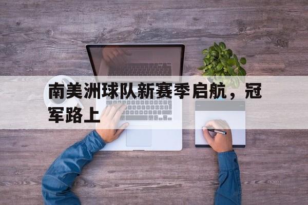 南美洲球队新赛季启航，冠军路上