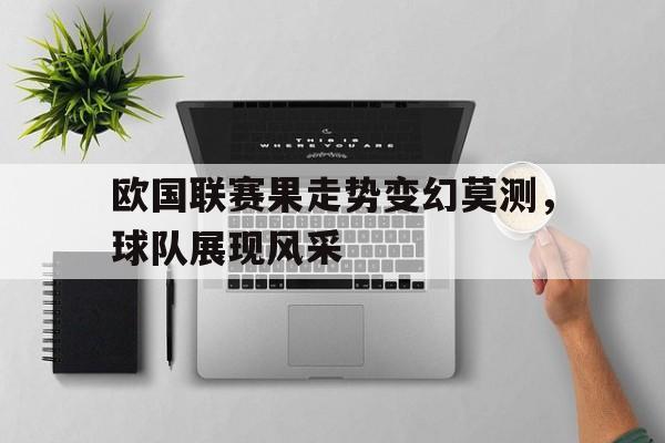 欧国联赛果走势变幻莫测，球队展现风采